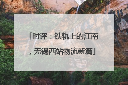 时评：铁轨上的江南，无锡西站物流新篇