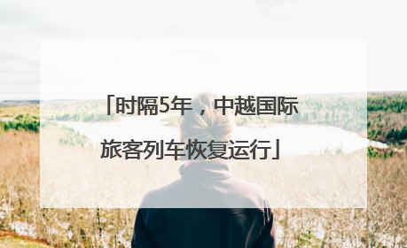 时隔5年，中越国际旅客列车恢复运行