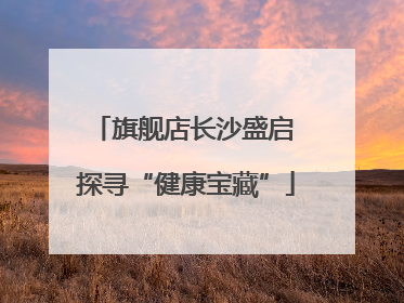 旗舰店长沙盛启 探寻“健康宝藏”