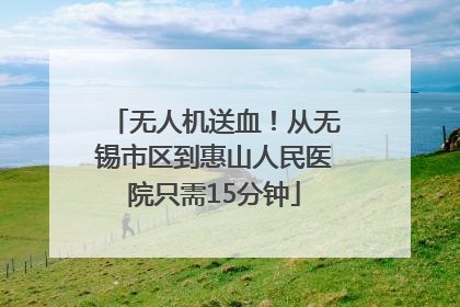 无人机送血！从无锡市区到惠山人民医院只需15分钟