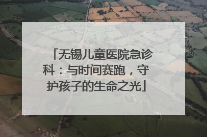 无锡儿童医院急诊科：与时间赛跑，守护孩子的生命之光