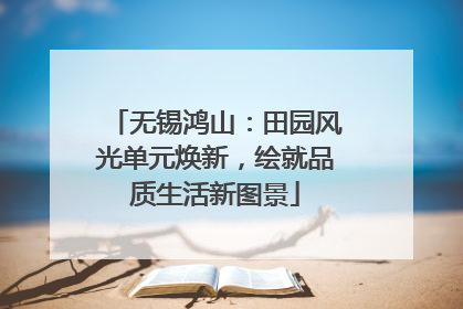 无锡鸿山：田园风光单元焕新，绘就品质生活新图景