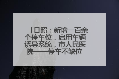 日照：新增一百余个停车位，启用车辆诱导系统，市人民医院——停车不缺位 “医”路更畅通