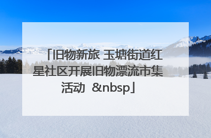 旧物新旅 玉塘街道红星社区开展旧物漂流市集活动   