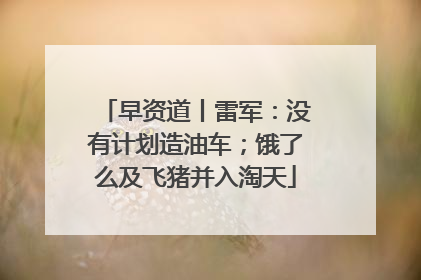 早资道丨雷军：没有计划造油车；饿了么及飞猪并入淘天