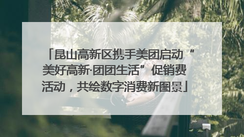 昆山高新区携手美团启动“美好高新·团团生活”促销费活动，共绘数字消费新图景