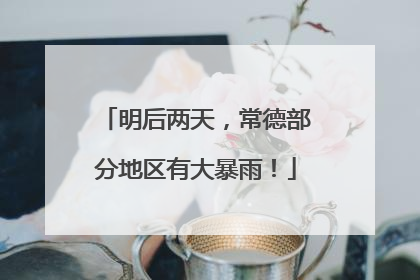 明后两天，常德部分地区有大暴雨！