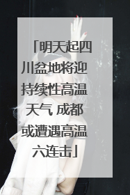 明天起四川盆地将迎持续性高温天气 成都或遭遇高温六连击