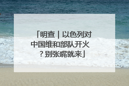 明查｜以色列对中国维和部队开火？别张嘴就来