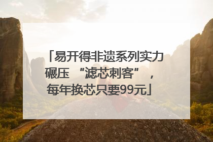 易开得非遗系列实力碾压 “滤芯刺客”，每年换芯只要99元