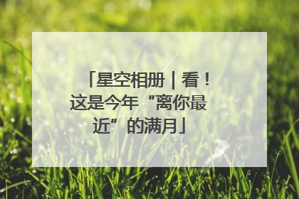 星空相册｜看！这是今年“离你最近”的满月