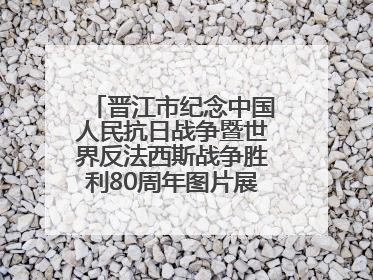 晋江市纪念中国人民抗日战争暨世界反法西斯战争胜利80周年图片展主题活动