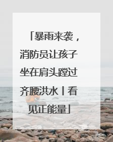 暴雨来袭，消防员让孩子坐在肩头蹚过齐腰洪水丨看见正能量