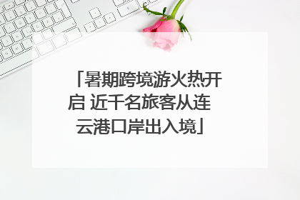 暑期跨境游火热开启 近千名旅客从连云港口岸出入境