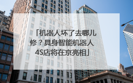 机器人坏了去哪儿修？具身智能机器人4S店将在京亮相
