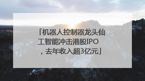 机器人控制器龙头仙工智能冲击港股IPO，去年收入超3亿元