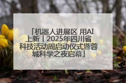 机器人进展区 用AI上新丨2025年四川省科技活动周启动仪式暨蓉城科学之夜启幕