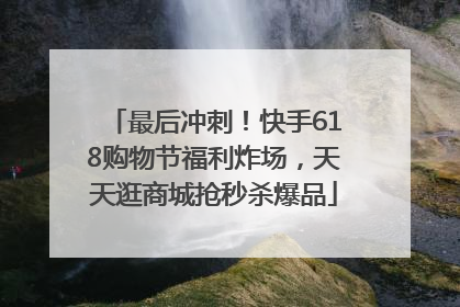 最后冲刺！快手618购物节福利炸场，天天逛商城抢秒杀爆品