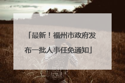 最新！福州市政府发布一批人事任免通知