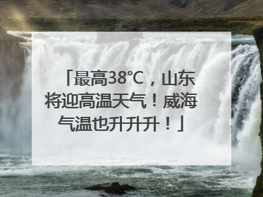 最高38℃，山东将迎高温天气！威海气温也升升升！