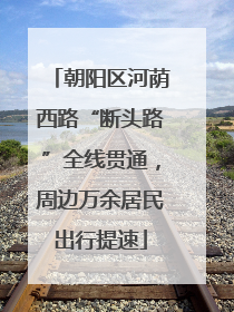 朝阳区河荫西路“断头路”全线贯通，周边万余居民出行提速