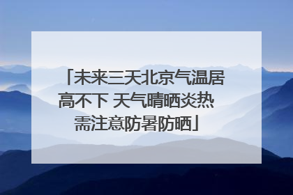 未来三天北京气温居高不下 天气晴晒炎热需注意防暑防晒