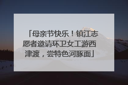 母亲节快乐！镇江志愿者邀请环卫女工游西津渡，尝特色河豚面