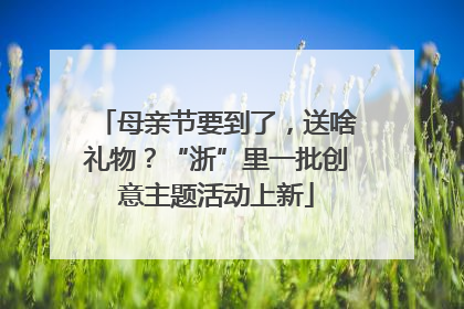 母亲节要到了，送啥礼物？“浙”里一批创意主题活动上新