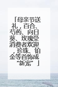 母亲节送礼，百合、芍药、向日葵、玫瑰受消费者欢迎，珍珠、铂金等首饰成“新宠”