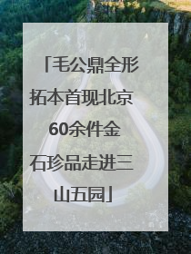 毛公鼎全形拓本首现北京 60余件金石珍品走进三山五园