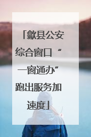 歙县公安综合窗口“一窗通办”跑出服务加速度