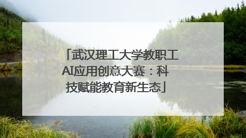 武汉理工大学教职工AI应用创意大赛：科技赋能教育新生态