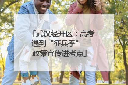 武汉经开区：高考遇到“征兵季”  政策宣传进考点