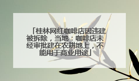 桂林网红咖啡店因违建被拆除，当地：咖啡店未经审批建在农耕地上，不能用于商业用途