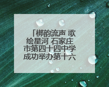梆韵流声 歌绘星河 石家庄市第四十四中学成功举办第十六届合唱节