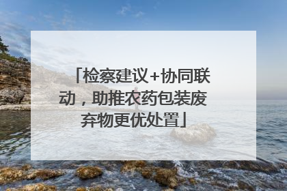 检察建议+协同联动，助推农药包装废弃物更优处置