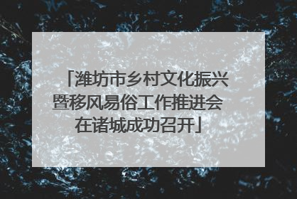 潍坊市乡村文化振兴暨移风易俗工作推进会在诸城成功召开
