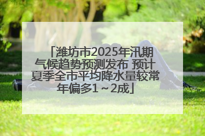 潍坊市2025年汛期气候趋势预测发布 预计夏季全市平均降水量较常年偏多1～2成