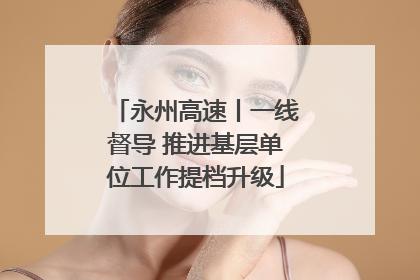 永州高速丨一线督导 推进基层单位工作提档升级