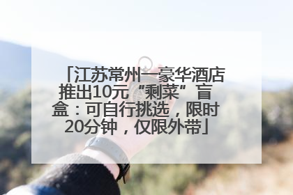 江苏常州一豪华酒店推出10元“剩菜”盲盒：可自行挑选，限时20分钟，仅限外带