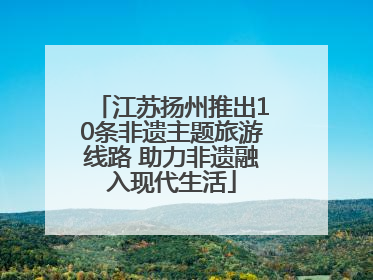 江苏扬州推出10条非遗主题旅游线路 助力非遗融入现代生活