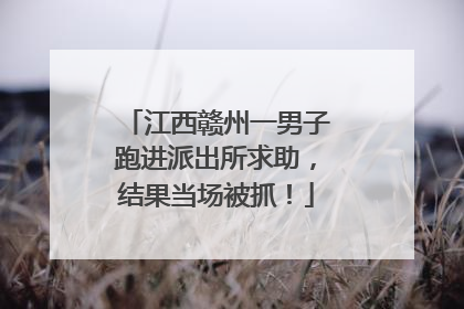 江西赣州一男子跑进派出所求助，结果当场被抓！