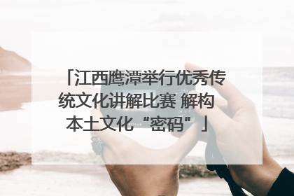 江西鹰潭举行优秀传统文化讲解比赛 解构本土文化“密码”