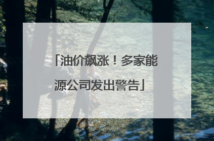 油价飙涨！多家能源公司发出警告