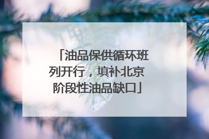 油品保供循环班列开行，填补北京阶段性油品缺口