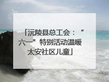 沅陵县总工会：“六一”特别活动温暖太安社区儿童
