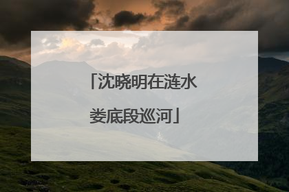 沈晓明在涟水娄底段巡河