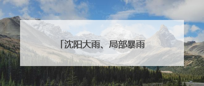沈阳大雨、局部暴雨！局地可能出现龙卷
