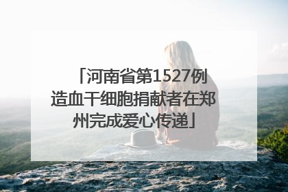 河南省第1527例造血干细胞捐献者在郑州完成爱心传递