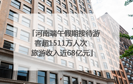 河南端午假期接待游客超1511万人次 旅游收入近68亿元